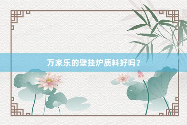 万家乐的壁挂炉质料好吗？