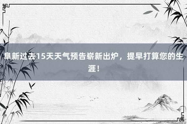 阜新过去15天天气预告崭新出炉，提早打算您的生涯！